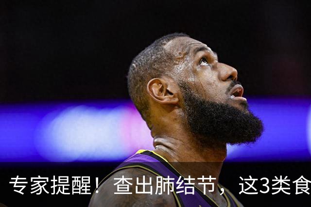 专家提醒！查出肺结节，这3类食物要少吃→