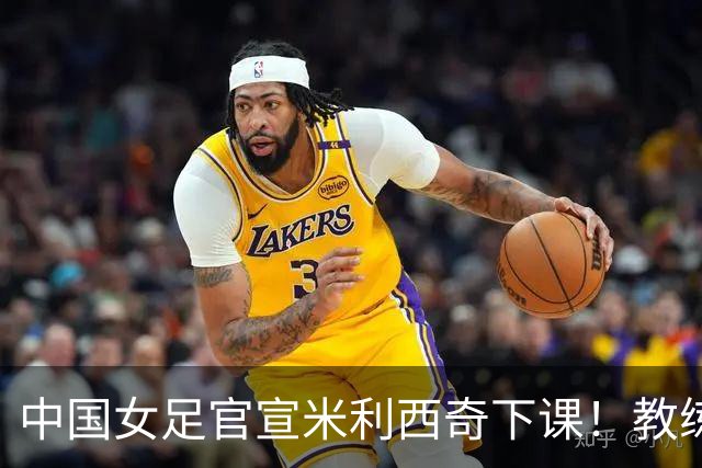 中国女足官宣米利西奇下课！教练团队全走人 亚运会亚洲杯均未夺冠