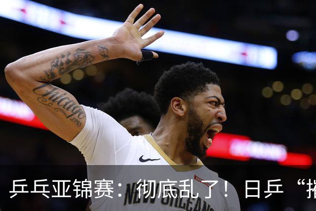 乒乓亚锦赛：彻底乱了！日乒“摧毁”国乒防线，王艺迪陈熠输惨了