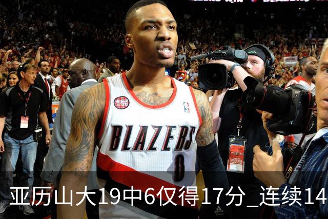 亚历山大19中6仅得17分 连续141场得分20+的纪录终结