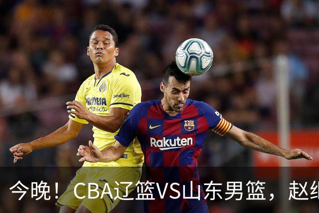 今晚！CBA辽篮VS山东男篮，赵继伟PK高诗岩，韩德君回归，CCTV5不转，3大平台直播