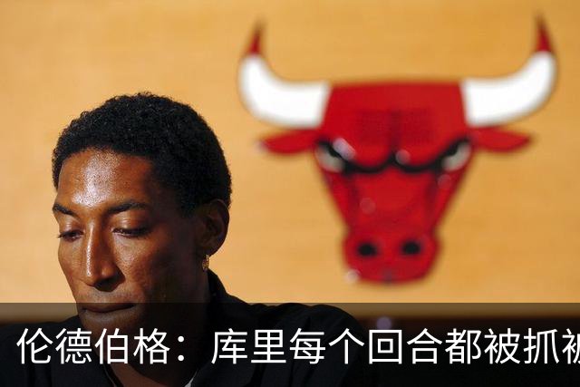 伦德伯格：库里每个回合都被抓被拽，这是他耐力的来源