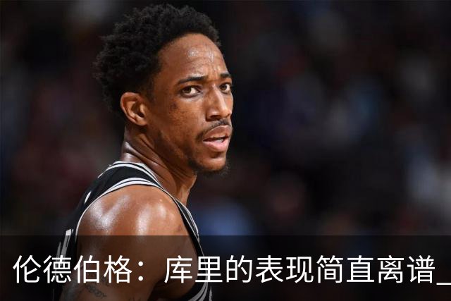 伦德伯格：库里的表现简直离谱 我真的被他震撼到了
