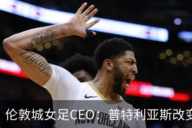 伦敦城女足CEO：普特利亚斯改变了球队心态；相信能击败曼城