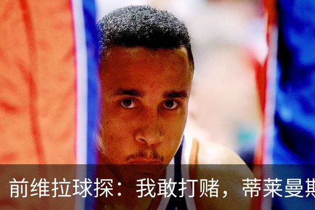 前维拉球探：我敢打赌，蒂莱曼斯可能已经后悔离开维拉