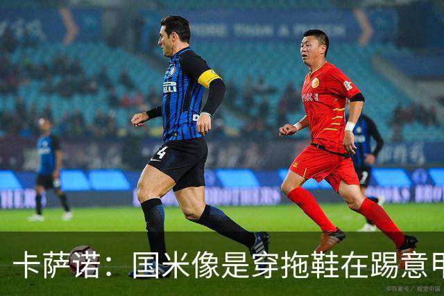 卡萨诺：国米像是穿拖鞋在踢意甲；迪马尔科表现下滑太多