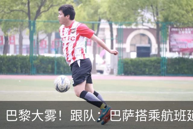 巴黎大雾！跟队：巴萨搭乘航班延误，最早北京时间17:15起飞