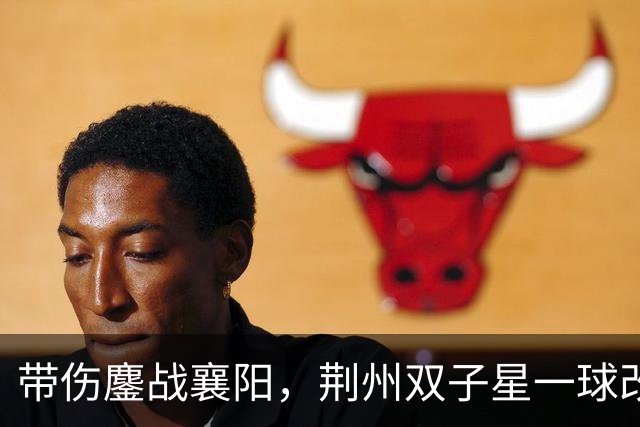 带伤鏖战襄阳，荆州双子星一球改写战局！“下一场，继续进球！”