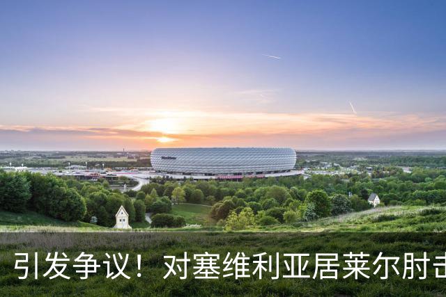 引发争议！对塞维利亚居莱尔肘击对手，但VAR并未介入审查