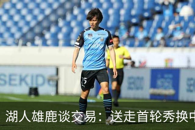 湖人雄鹿谈交易：送走首轮秀换中锋，消息人士却泼冷水