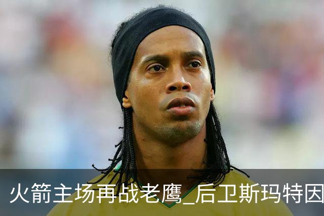 火箭主场再战老鹰 后卫斯玛特因为左前臂拉伤确定缺阵
