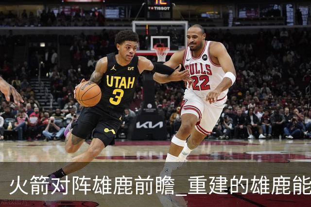 火箭对阵雄鹿前瞻 重建的雄鹿能为火箭带来什么威胁 乌度卡会如何应对