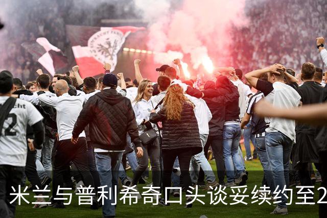 米兰与普利希奇口头谈妥续约至2031年：年薪涨到约500万欧，账面成本反而下降