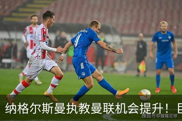纳格尔斯曼执教曼联机会提升！巨头声名扫地，恐致埃迪豪无缘帅位