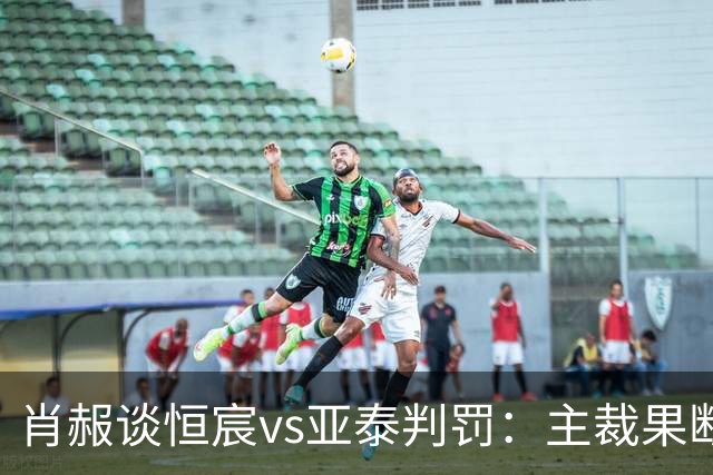 肖赧谈恒宸vs亚泰判罚：主裁果断吹点球又否认，这水平让人无语