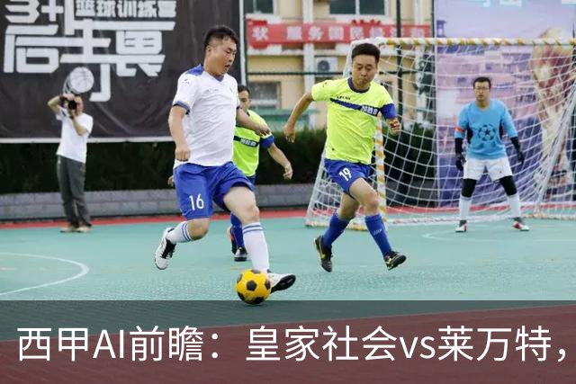 西甲AI前瞻：皇家社会vs莱万特，争夺欧冠资格的关键对决