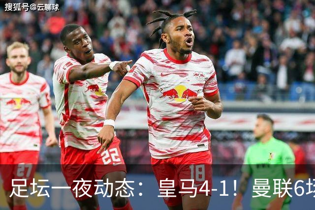 足坛一夜动态：皇马4-1！曼联6场不胜 阿森纳1-0 AC米兰3-2