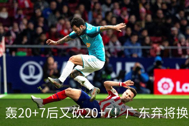 轰20+7后又砍20+7！广东弃将换队后重新崛起，当初没被用好？