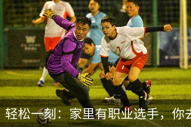 轻松一刻：家里有职业选手，你去看业余的？