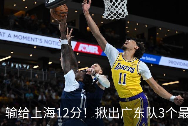 输给上海12分！揪出广东队3个最差之人，坑惨了球队