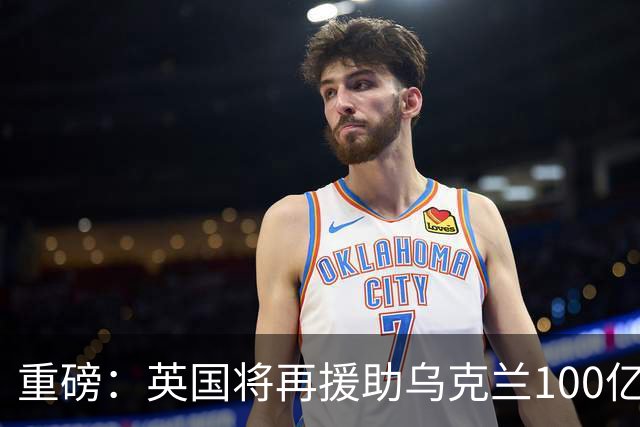 重磅：英国将再援助乌克兰100亿英镑！规模突破纪录