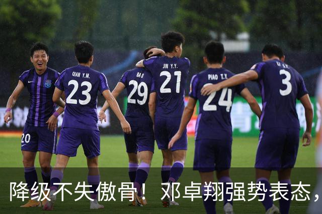 降级不失傲骨！邓卓翔强势表态，率三镇全力冲击重返中超
