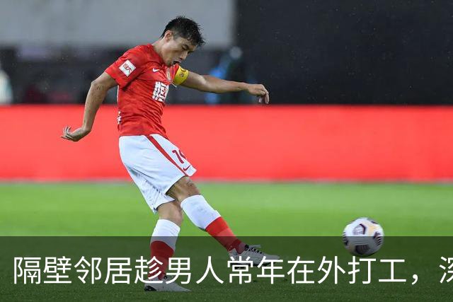 隔壁邻居趁男人常年在外打工，深更半夜悄悄翻墙进了院子，第二天大清早，屋里传出的动静惊动四邻