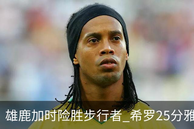 雄鹿加时险胜步行者 希罗25分雅库乔尼斯关键发挥