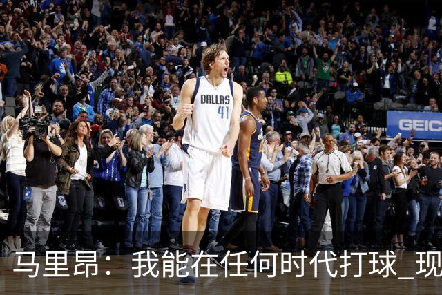 马里昂：我能在任何时代打球 现在的NBA可能更适合我 能挣更多钱