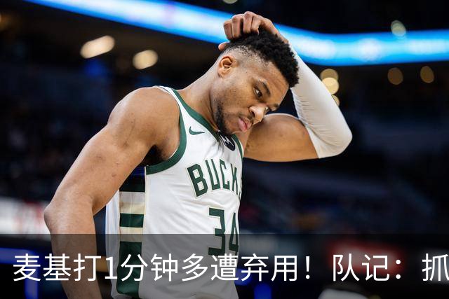 麦基打1分钟多遭弃用！队记：抓紧时间找大外 大古和大王要累死了