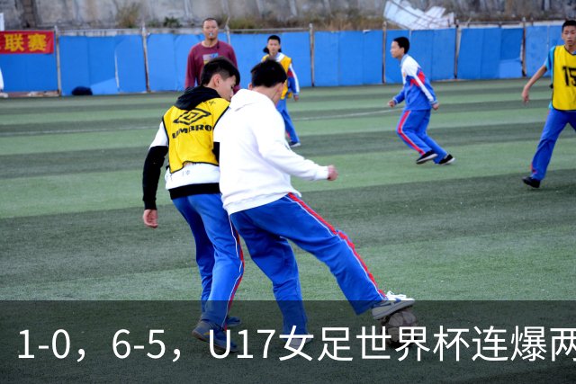 1-0，6-5，U17女足世界杯连爆两冷门！8强出2席，中国队时间确定