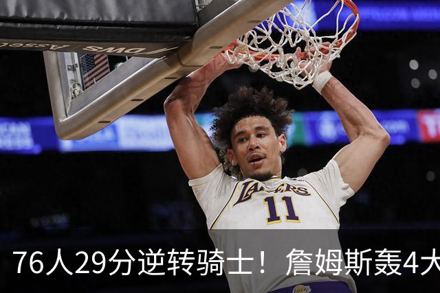 76人29分逆转骑士！詹姆斯轰4大纪录，他拿底薪太让联盟29队眼红