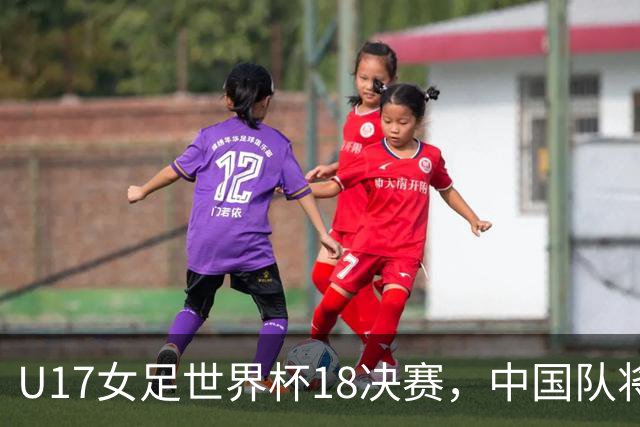 U17女足世界杯1/8决赛，中国队将战法国队